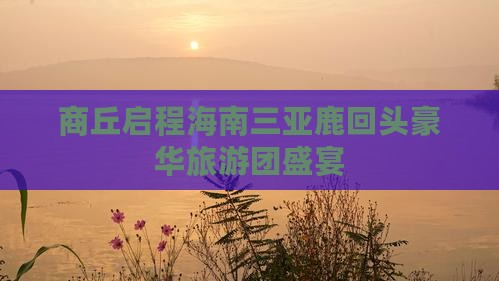 商丘启程海南三亚鹿回头豪华旅游团盛宴