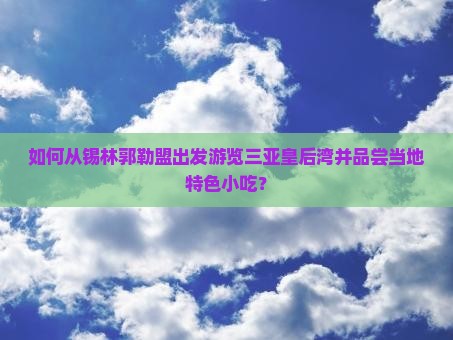 如何从锡林郭勒盟出发游览三亚皇后湾并品尝当地特色小吃？