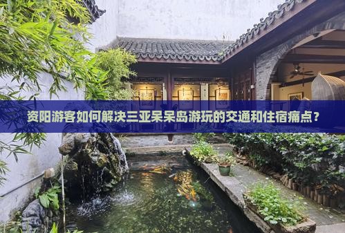 资阳游客如何解决三亚呆呆岛游玩的交通和住宿痛点？