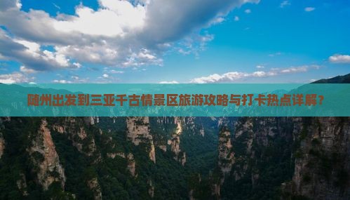 随州出发到三亚千古情景区旅游攻略与打卡热点详解？
