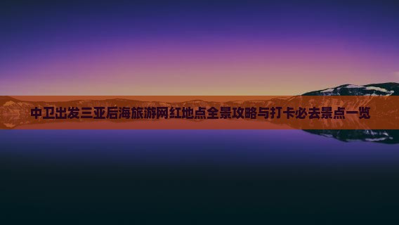 中卫出发三亚后海旅游网红地点全景攻略与打卡必去景点一览