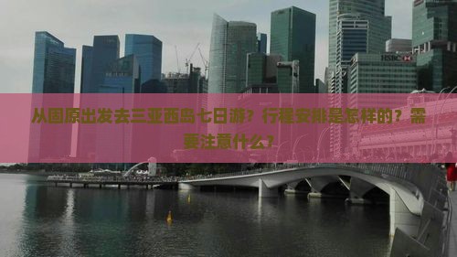 从固原出发去三亚西岛七日游？行程安排是怎样的？需要注意什么？