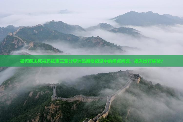 如何解决克拉玛依至三亚分界洲岛团体旅游中的痛点问题，提升出行体验？