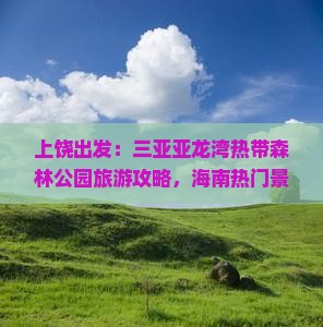 上饶出发：三亚亚龙湾热带森林公园旅游攻略，海南热门景点深度游哪里好玩