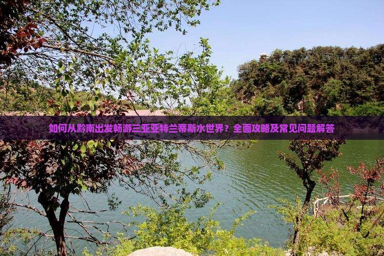 如何从黔南出发畅游三亚亚特兰蒂斯水世界？全面攻略及常见问题解答