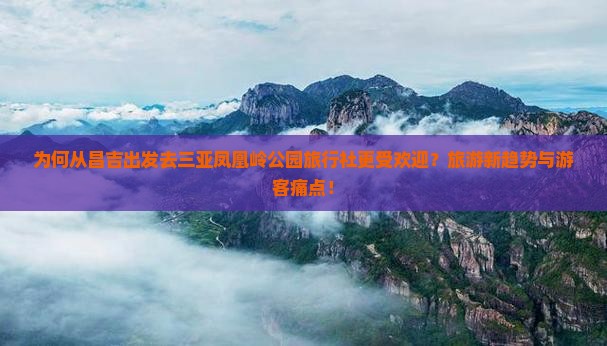 为何从昌吉出发去三亚凤凰岭公园旅行社更受欢迎？旅游新趋势与游客痛点！