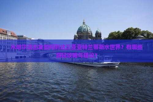 从哈尔滨出发如何到达三亚亚特兰蒂斯水世界？有哪些游玩攻略与建议？