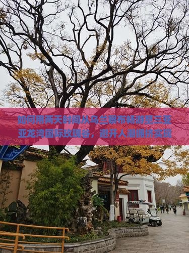 如何用两天时间从乌兰察布畅游至三亚亚龙湾国际玫瑰谷，避开人潮拥挤实现深度游？