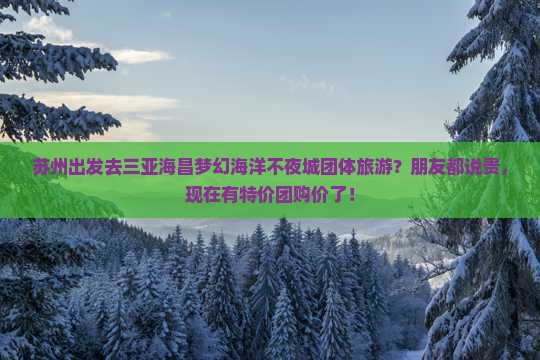 苏州出发去三亚海昌梦幻海洋不夜城团体旅游？朋友都说贵，现在有特价团购价了！