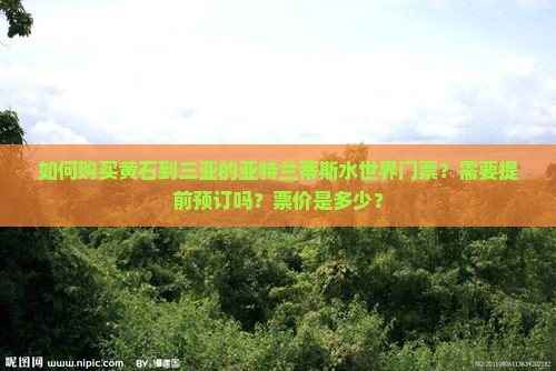 如何购买黄石到三亚的亚特兰蒂斯水世界门票？需要提前预订吗？票价是多少？