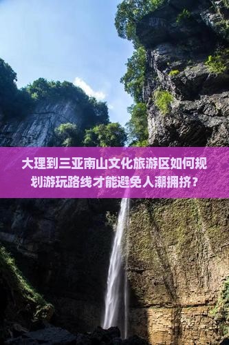 大理到三亚南山文化旅游区如何规划游玩路线才能避免人潮拥挤？