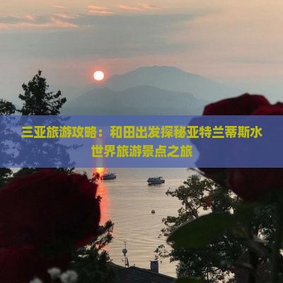 三亚旅游攻略：和田出发探秘亚特兰蒂斯水世界旅游景点之旅