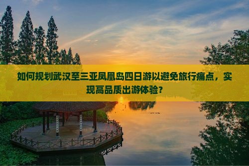如何规划武汉至三亚凤凰岛四日游以避免旅行痛点，实现高品质出游体验？