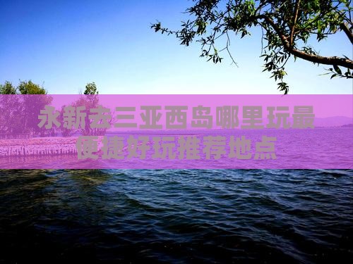永新去三亚西岛哪里玩最便捷好玩推荐地点