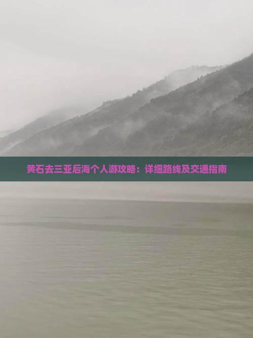 黄石去三亚后海个人游攻略：详细路线及交通指南