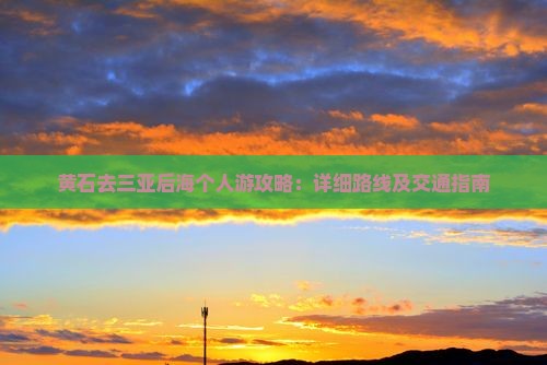 黄石去三亚后海个人游攻略：详细路线及交通指南
