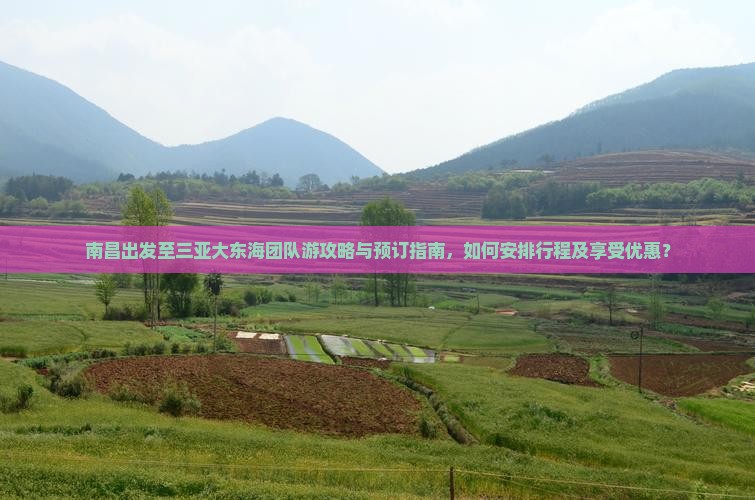 南昌出发至三亚大东海团队游攻略与预订指南，如何安排行程及享受优惠？