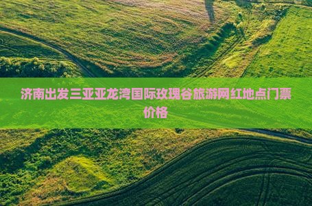 济南出发三亚亚龙湾国际玫瑰谷旅游网红地点门票价格