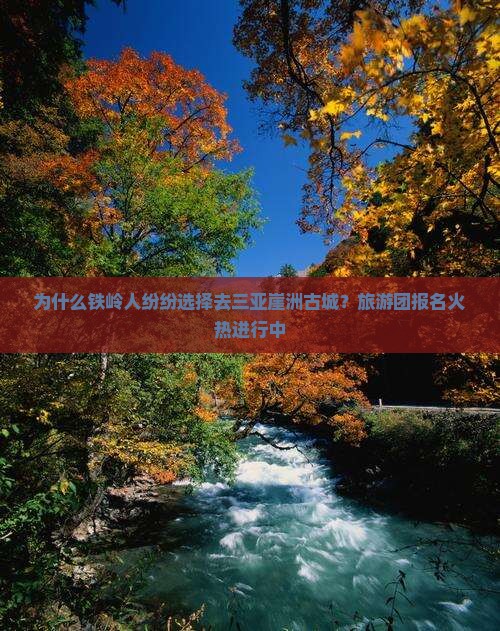 为什么铁岭人纷纷选择去三亚崖洲古城？旅游团报名火热进行中