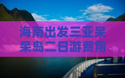 海南出发三亚呆呆岛二日游费用及路线攻略