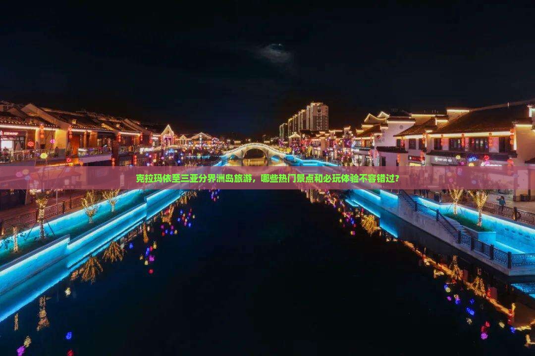 克拉玛依至三亚分界洲岛旅游，哪些热门景点和必玩体验不容错过？