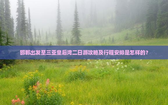 邯郸出发至三亚皇后湾二日游攻略及行程安排是怎样的？