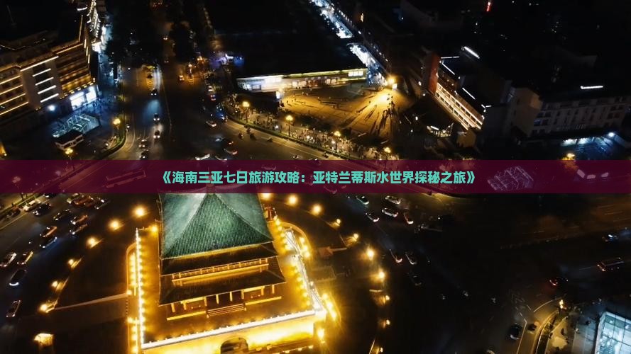 《海南三亚七日旅游攻略：亚特兰蒂斯水世界探秘之旅》