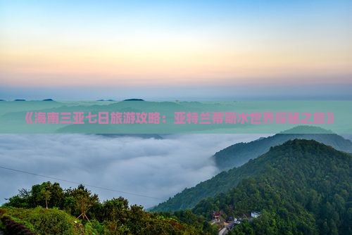 《海南三亚七日旅游攻略：亚特兰蒂斯水世界探秘之旅》