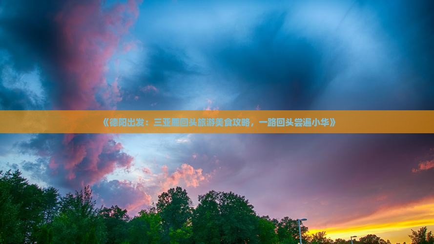 《德阳出发：三亚鹿回头旅游美食攻略，一路回头尝遍小华》