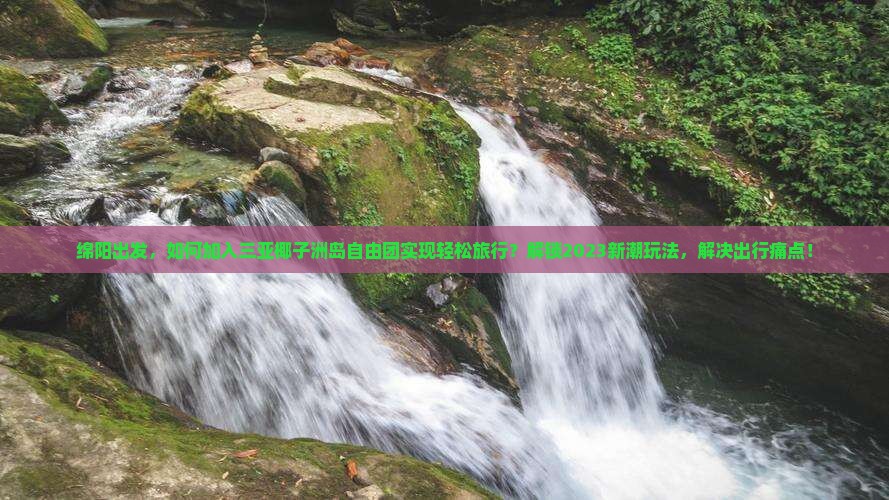 绵阳出发，如何加入三亚椰子洲岛自由团实现轻松旅行？解锁2023新潮玩法，解决出行痛点！