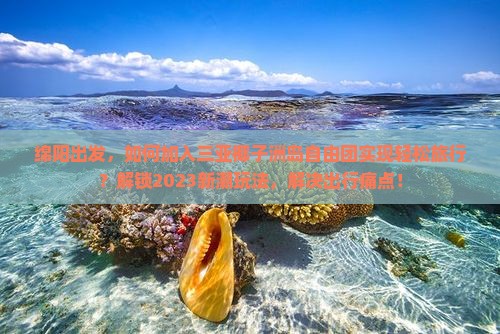 绵阳出发，如何加入三亚椰子洲岛自由团实现轻松旅行？解锁2023新潮玩法，解决出行痛点！