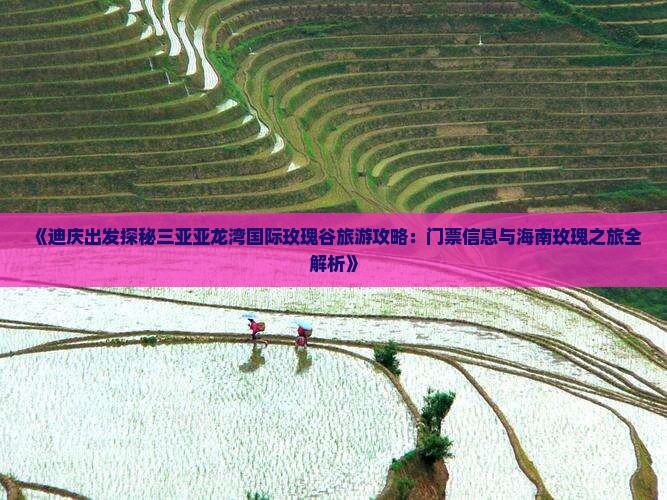 《迪庆出发探秘三亚亚龙湾国际玫瑰谷旅游攻略：门票信息与海南玫瑰之旅全解析》