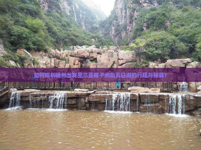 如何规划扬州出发至三亚椰子洲岛五日游的行程与预算？