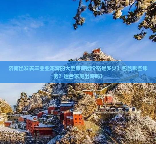 济南出发去三亚亚龙湾的大型旅游团价格是多少？包含哪些服务？适合家庭出游吗？