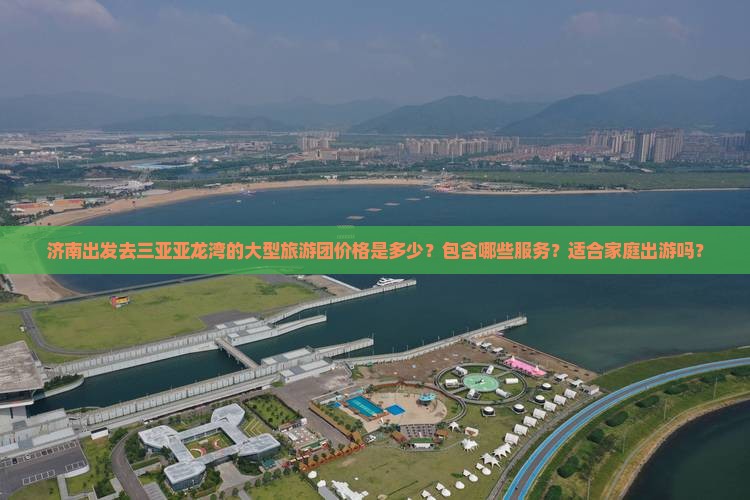 济南出发去三亚亚龙湾的大型旅游团价格是多少？包含哪些服务？适合家庭出游吗？