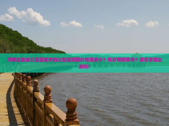 济南出发去三亚亚龙湾的大型旅游团价格是多少？包含哪些服务？适合家庭出游吗？