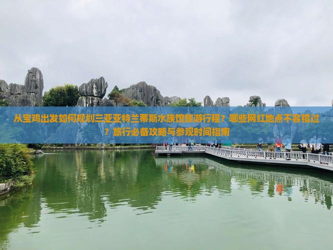从宝鸡出发如何规划三亚亚特兰蒂斯水族馆旅游行程？哪些网红地点不容错过？旅行必备攻略与参观时间指南