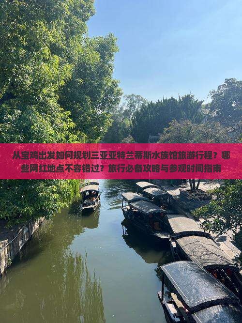 从宝鸡出发如何规划三亚亚特兰蒂斯水族馆旅游行程？哪些网红地点不容错过？旅行必备攻略与参观时间指南