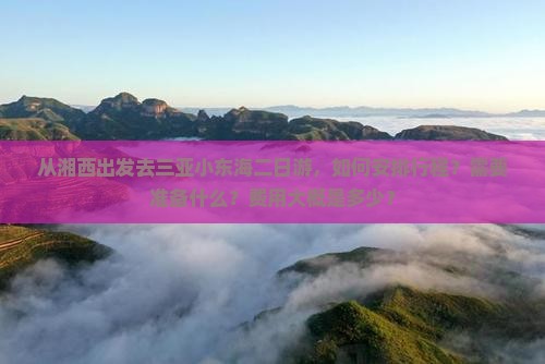 从湘西出发去三亚小东海二日游，如何安排行程？需要准备什么？费用大概是多少？