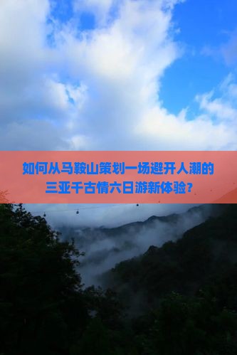如何从马鞍山策划一场避开人潮的三亚千古情六日游新体验？