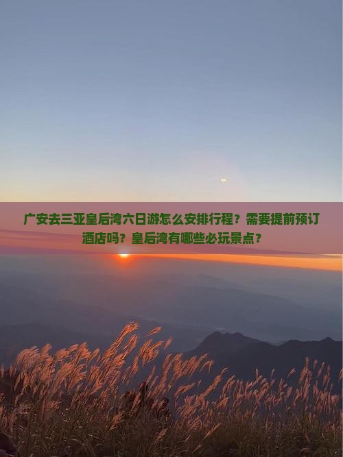 广安去三亚皇后湾六日游怎么安排行程？需要提前预订酒店吗？皇后湾有哪些必玩景点？