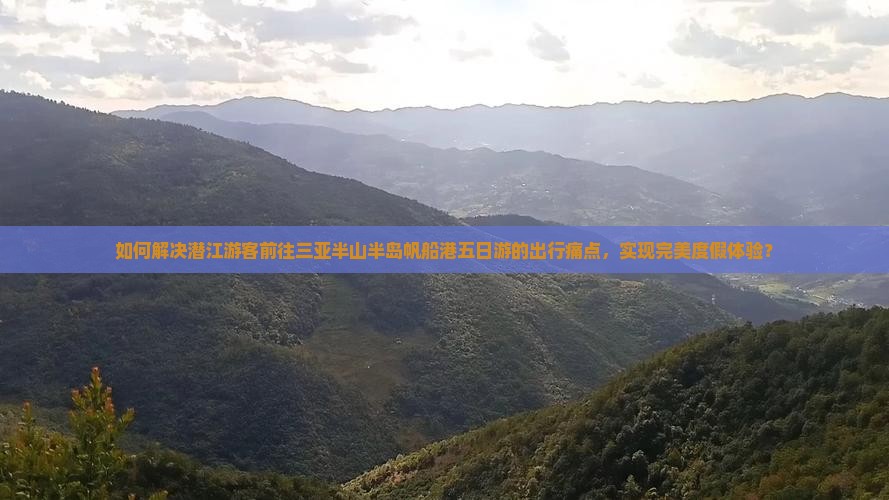 如何解决潜江游客前往三亚半山半岛帆船港五日游的出行痛点，实现完美度假体验？