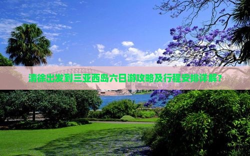 清徐出发到三亚西岛六日游攻略及行程安排详解？