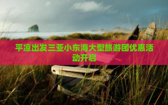 平凉出发三亚小东海大型旅游团优惠活动开启