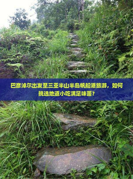 巴彦淖尔出发至三亚半山半岛帆船港旅游，如何挑选地道小吃满足味蕾？