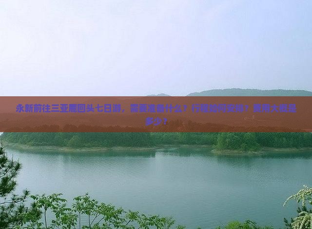 永新前往三亚鹿回头七日游，需要准备什么？行程如何安排？费用大概是多少？