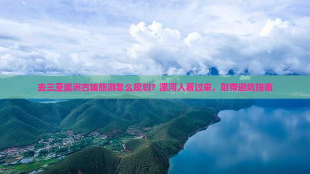 去三亚崖洲古城旅游怎么规划？漯河人看过来，附带避坑指南