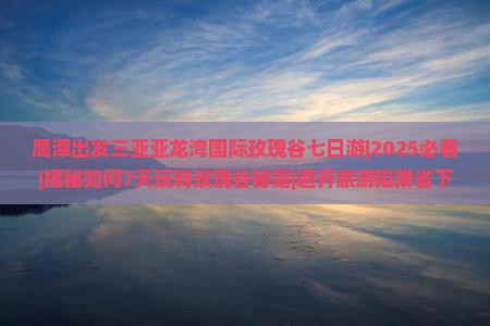 鹰潭出发三亚亚龙湾国际玫瑰谷七日游