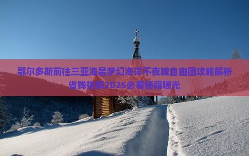 鄂尔多斯前往三亚海昌梦幻海洋不夜城自由团 鄂尔多斯前往三亚海昌梦幻海洋不夜城自由团