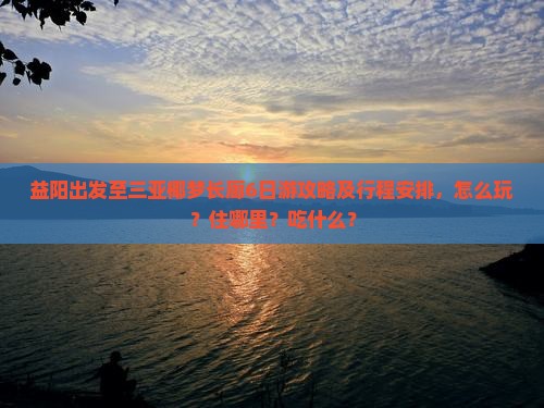 益阳出发至三亚椰梦长廊6日游攻略及行程安排，怎么玩？住哪里？吃什么？